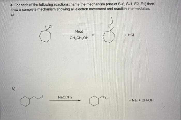 4. For each of the following reactions: name the mechanism (one of SN2, SN1, E2, E1) then
draw a complete mechanism showing all electron movement and reaction intermediates.
a)
Heat
+ HCI
CH;CH2OH
b)
NaOCH,
+ Nal + CH,OH
