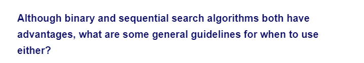 Although binary and sequential search algorithms both have
advantages, what are some general guidelines for when to use
either?