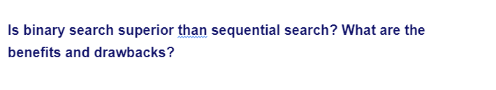 Is binary search superior than sequential search? What are the
benefits and drawbacks?