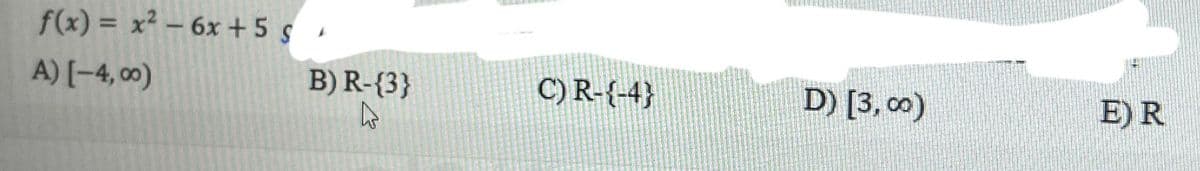 f(x)= x² - 6x+5 s
A) [-4,00)
B) R-{3}
4
C) R-{-4}
D) [3,00)
E) R