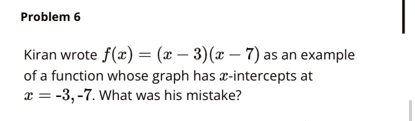 Problem 6
Kiran wrote f(x)= (x – 3)(x –- 7) as an example
of a function whose graph has x-intercepts at
x = -3, -7. What was his mistake?
