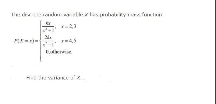 The discrete random variable X has probability mass function
kx
x = 2,3
2kx
P(X = x) =
x = 4,5
x-1'
0,otherwise.
Find the variance of X.
