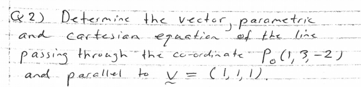 & 2) Determine the vector parametric
+ and cartesian egaationfe e
passing throagh the co-ordin ate Pa(l; 3-2)
and parellelo
and..
parallel
V = (!,!,1).
