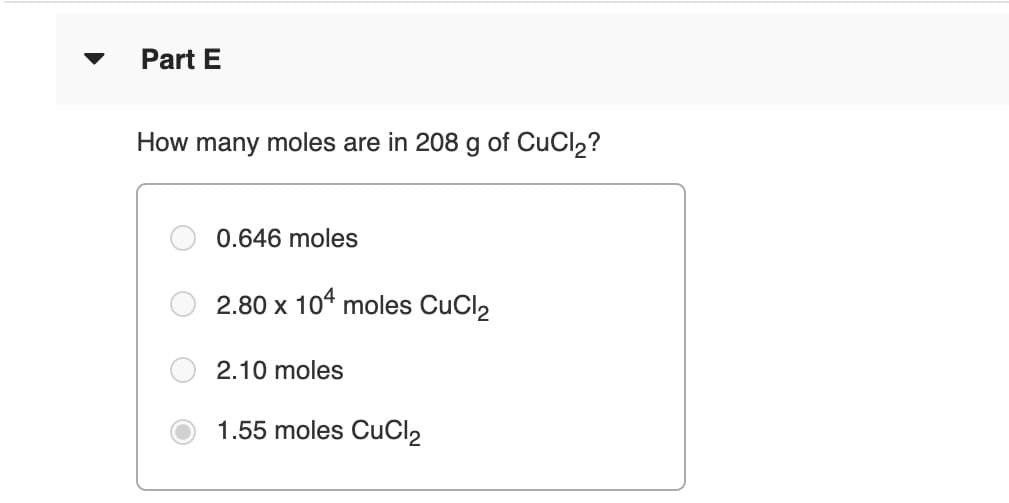 Part E
How many moles are in 208 g of CuCl2?
0.646 moles
2.80 x 104 moles CuCl2
2.10 moles
1.55 moles CUCI2

