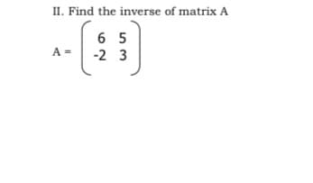 II. Find the inverse of matrix A
6 5
-2 3
A =

