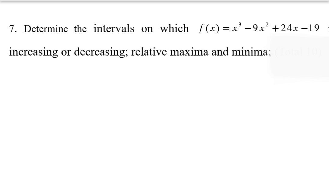 7. Determine the intervals on which f (x) = x³ -9x² +24x –19
increasing or decreasing; relative maxima and minima;
