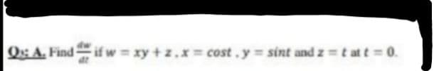 Q: A. Find if w = xy + z.x = cost.y = sint and z = t at t = 0.