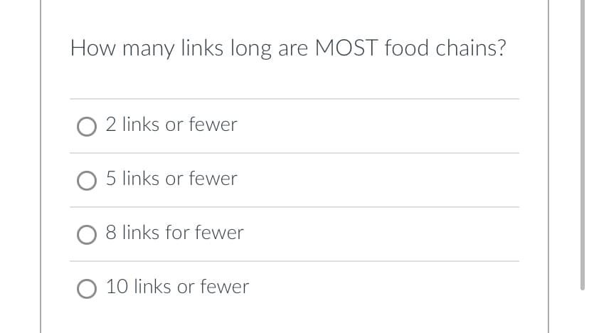 How many links long are MOST food chains?
O 2 links or fewer
O 5 links or fewer
8 links for fewer
O 10 links or fewer
