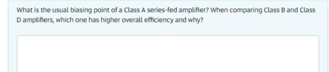 What is the usual biasing point of a Class A series-fed amplifier? When comparing Class B and Class
Damplifiers, which one has higher overall efficiency and why?
