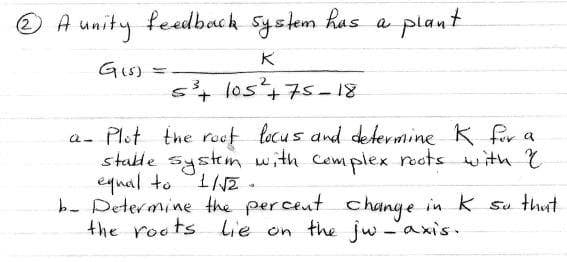 © A unity feedback system has
a plant
Gis) =
54 los475-18
a- Plot the roef locus and determine K for a
stale systm with Cemplex rocts with Y
equal to 1NZ.
b- Determine the perceut change in k sa that
the roots Lie on the jw-axis.
