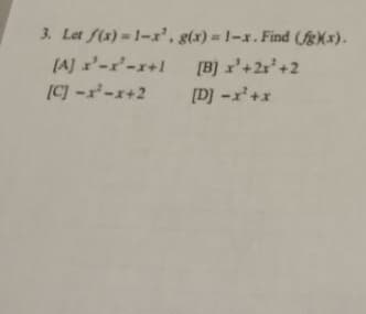 3. Let f(x) = 1-r', g(x) = 1-x. Find (fg(x).
[A] x'-r'-x+1
[B] x'+2r*+2
[C] -r-r+2
[D] -x'+x
