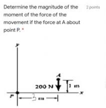 Determine the magnitude of the
2 points
moment of the force of the
movement if the force at A about
point P.
200 N
