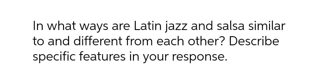 In what ways are Latin jazz and salsa similar
to and different from each other? Describe
specific features in your response.
