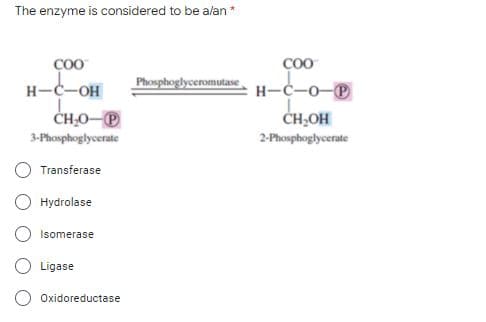 The enzyme is considered to be alan *
COO
COO
H-C-OH
Phosphoglyceromutase.
H-C-0-®
ČHO-P
CH,OH
3-Phosphoglycerate
2-Phosphoglycerate
Transferase
Hydrolase
Isomerase
Ligase
Oxidoreductase
