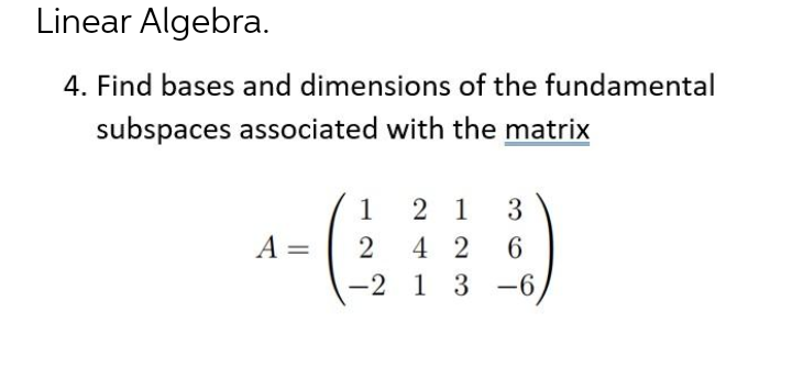 Linear Algebra.
4. Find bases and dimensions of the fundamental
subspaces associated with the matrix
1
2 1
3
A =
4 2
-2 1
3 -6,
