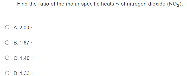 Find the ratio of the molar specific heats y of nitrogen dioxide (NO₂).
O A. 2.00.
OB. 1.67°
O C. 1.40.
O D. 1.33.