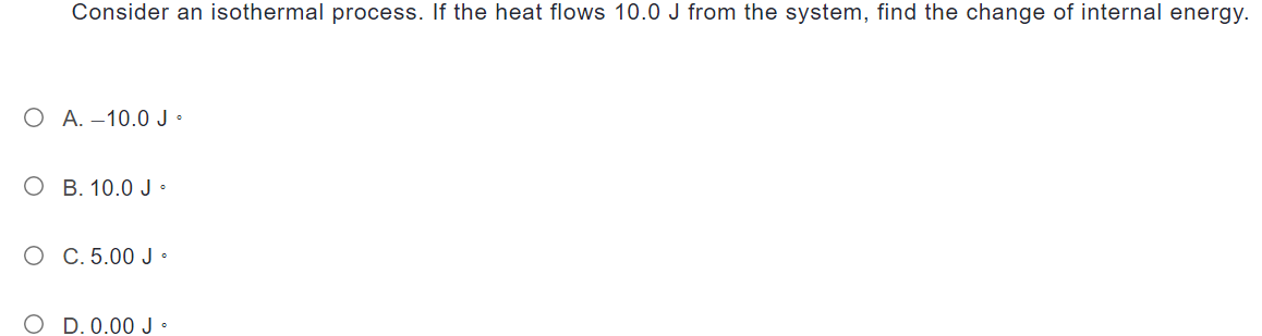 Consider an isothermal process. If the heat flows 10.0 J from the system, find the change of internal energy.
O A. -10.0 J.
OB. 10.0 J.
O C. 5.00 J.
D. 0.00 J*