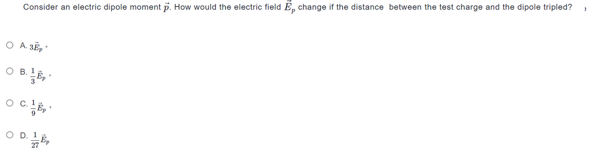 Consider an electric dipole moment p. How would the electric field E change if the distance between the test charge and the dipole tripled?
O A. 3EpⓇ
O B. 1
3
E
Ep
}