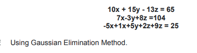 10x + 15y - 13z = 65
7x-3y+8z =104
-5x+1x+5y+2z+9z = 25
E Using Gaussian Elimination Method.
