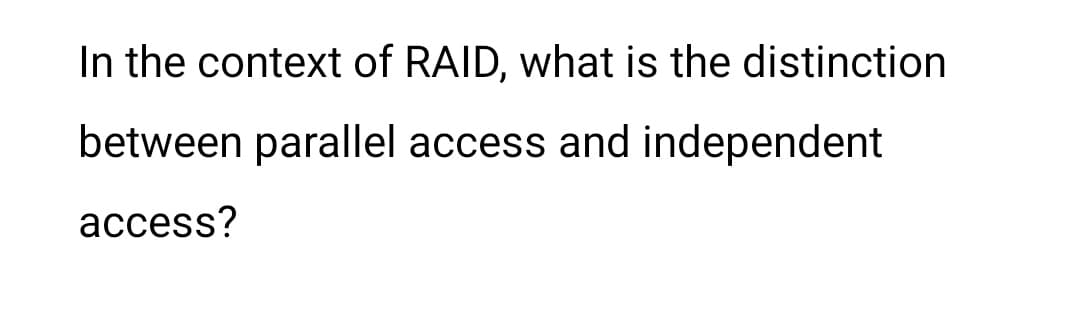 In the context of RAID, what is the distinction
between parallel access and independent
access?
