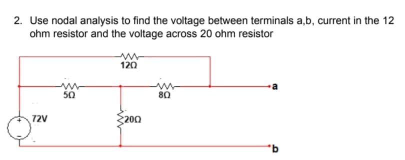 2. Use nodal analysis to find the voltage between terminals a,b, current in the 12
ohm resistor and the voltage across 20 ohm resistor
120
•a
50
80
72V
200
