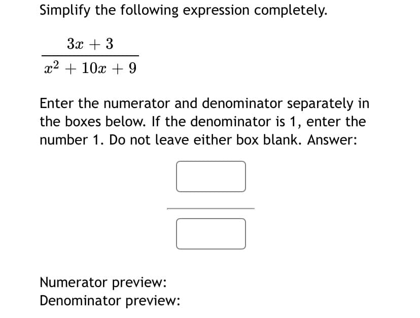 Simplify the following expression completely.
3x + 3
x2 + 10x + 9
Enter the numerator and denominator separately in
the boxes below. If the denominator is 1, enter the
number 1. Do not leave either box blank. Answer:
Numerator preview:
Denominator preview:
