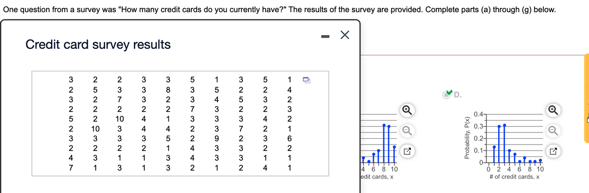 One question from a survey was "How many credit cards do you currently have?" The results of the survey are provided. Complete parts (a) through (g) below.
Credit card survey results
0.2-
0.
1
o'2 '4'6'8 '10
10
ledit cards, x
# of credit cards, x
Probability, P(x)
14 N 3 21 O N
n N M 2
N M N r
M N 5 CN M 7 N 3 3 2N
-54 3 3 3 0 33
n 3 3 N3 N N ¢ ¢ N
m 0 N N14 1
3 3
3 3 3 N ¢ ¢ 2 1
2 37 2 은 332 1 3
2 5 2 22 은 3 2 31
m N M N 5 2 3 N ¢ N
