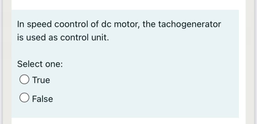In speed coontrol of dc motor, the tachogenerator
is used as control unit.
Select one:
O True
O False
