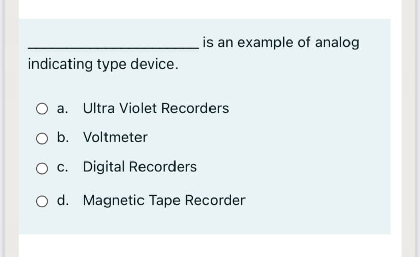 is an example of analog
indicating type device.
O a. Ultra Violet Recorders
O b. Voltmeter
O c. Digital Recorders
O d. Magnetic Tape Recorder
