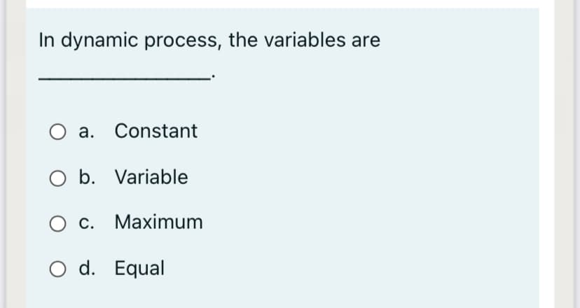 In dynamic process, the variables are
O a. Constant
O b. Variable
О с. Маximum
O d. Equal
