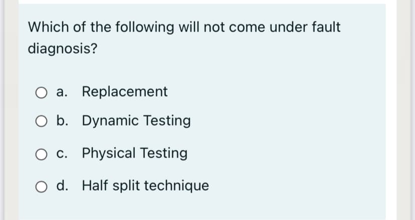 Which of the following will not come under fault
diagnosis?
a. Replacement
O b. Dynamic Testing
c. Physical Testing
O d. Half split technique
