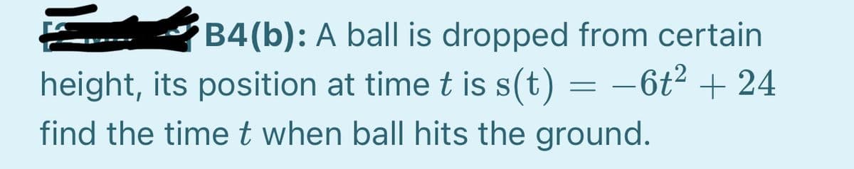 B4(b): A ball is dropped from certain
height, its position at time t is s(t) = –6t² + 24
find the timet when ball hits the ground.
