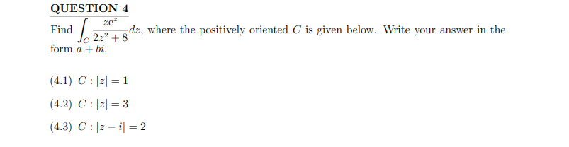 QUESTION 4
ze²
¹ Joz
dz, where the positively oriented C is given below. Write your answer in the
22² +8
Find
form a + bi.
(4.1) C: |z| = 1
(4.2) C:|2|= 3
(4.3) C: |zi| = 2