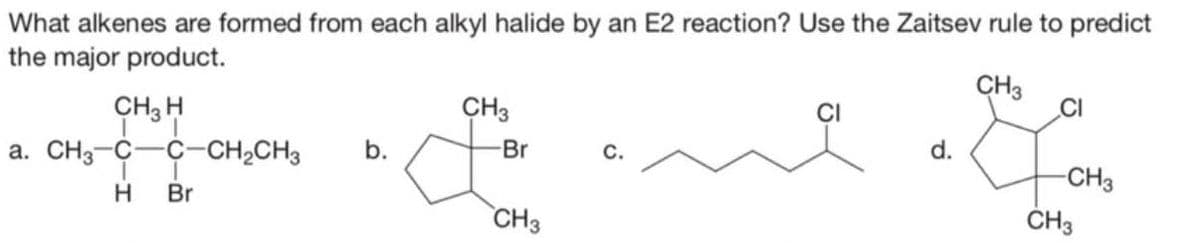 What alkenes are formed from each alkyl halide by an E2 reaction? Use the Zaitsev rule to predict
the major product.
CH3
CH3 H
a. CH3-C-C-CH₂CH3
1
Br
I
H
b.
CH3
-Br
CH3
C.
d.
CI
-CH3
CH3