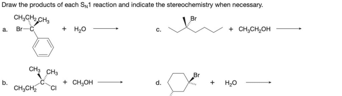 Draw the products of each SN1 reaction and indicate the stereochemistry when necessary.
CH3CH₂ CH3
a. Br-C
Br
b.
CH3 CH3
CH3CH₂ CI
+ H₂O
+ CH3OH
C.
d.
Br
+
+ CH3CH₂OH
H₂O