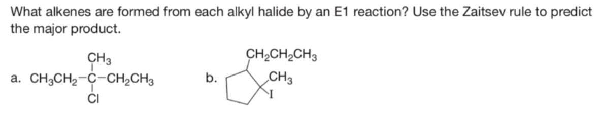 What alkenes are formed from each alkyl halide by an E1 reaction? Use the Zaitsev rule to predict
the major product.
CH3
a. CH3CH₂-C-CH₂CH3
CI
b.
CH₂CH₂CH3
CH3