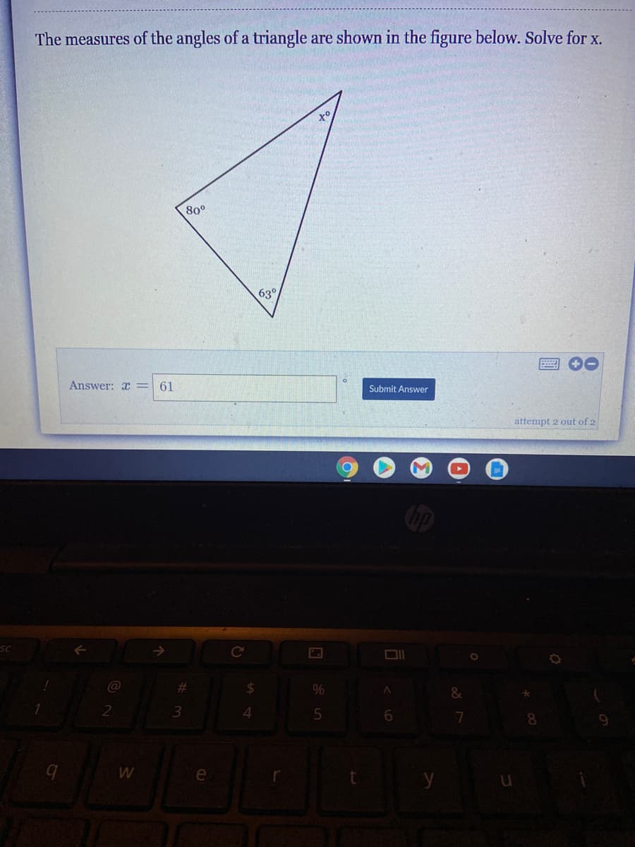 The measures of the angles of a triangle are shown in the figure below. Solve for x.
80°
63°
Answer: x = 61
Submit Answer
attempt 2 out of 2
%23
%24
%
3
4.
7
e
