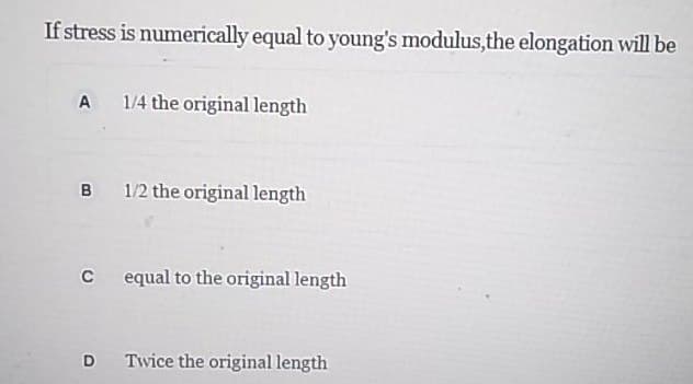 If stress is numerically equal to young's modulus,the elongation will be
A
1/4 the original length
B 1/2 the original length
equal to the original length
Twice the original length

