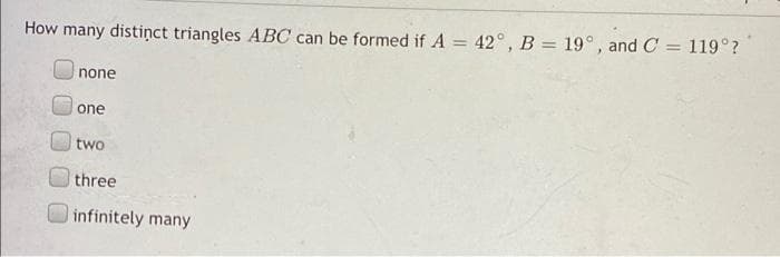 How many distiņct triangles ABC can be formed if A = 42°, B = 19°, and C
119°?
%3D
none
one
two
three
infinitely many
