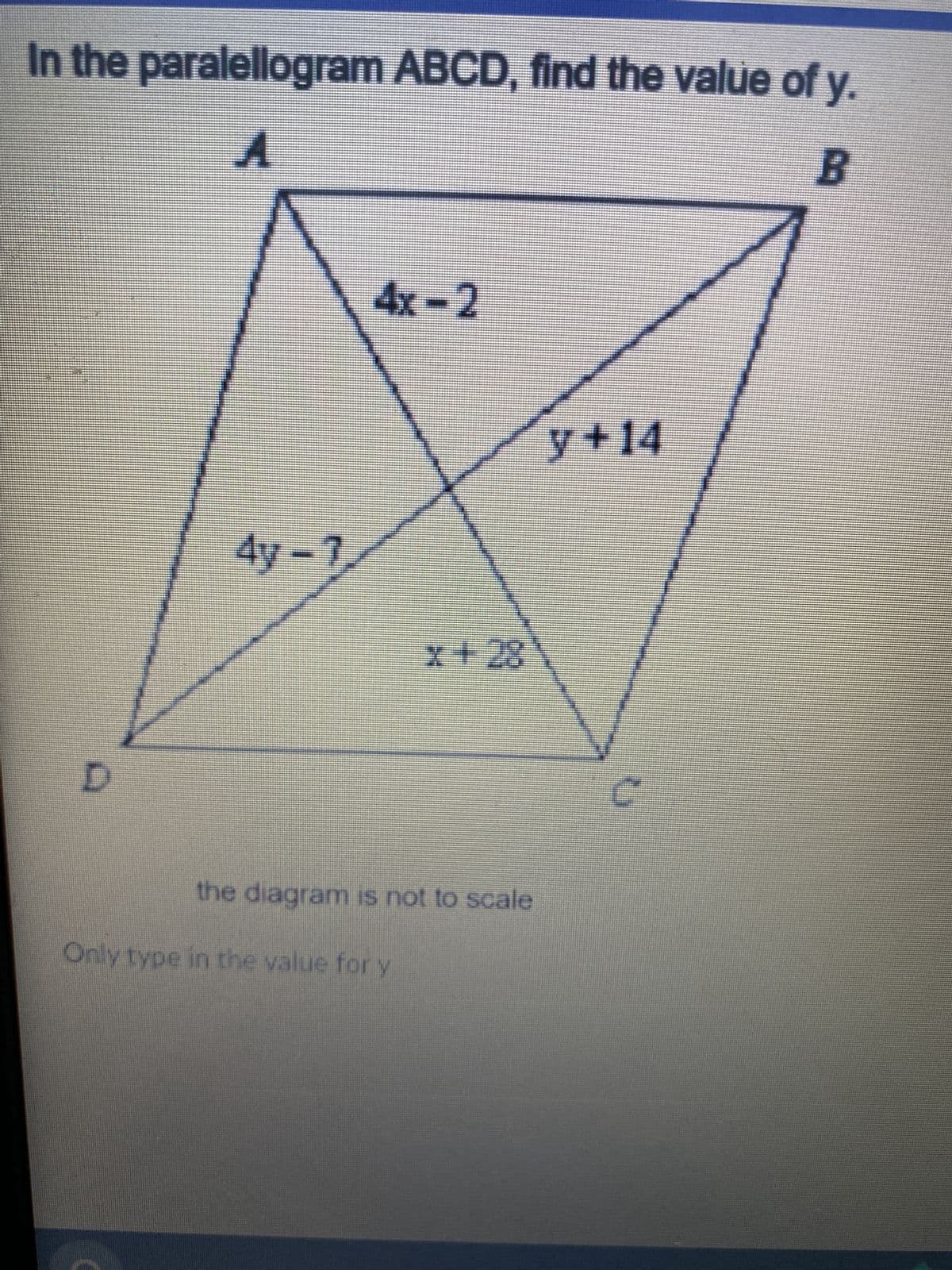 In the paralellogram ABCD, find the value of y.
4x-2
y+14
4y-7
x+28
the diagram is not to scale
Only type in the value for y

