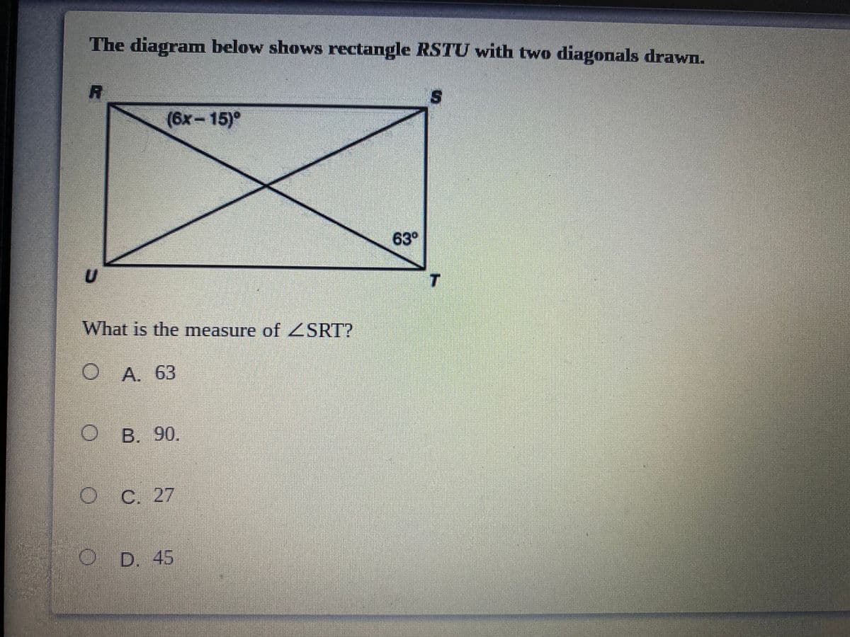 The diagramn below shows rectangle RSTU with two diagonals drawn.
(6x-15)°
63°
T
What is the measure of ZSRT?
O A. 63
B. 90,
O C. 27
OD. 45
