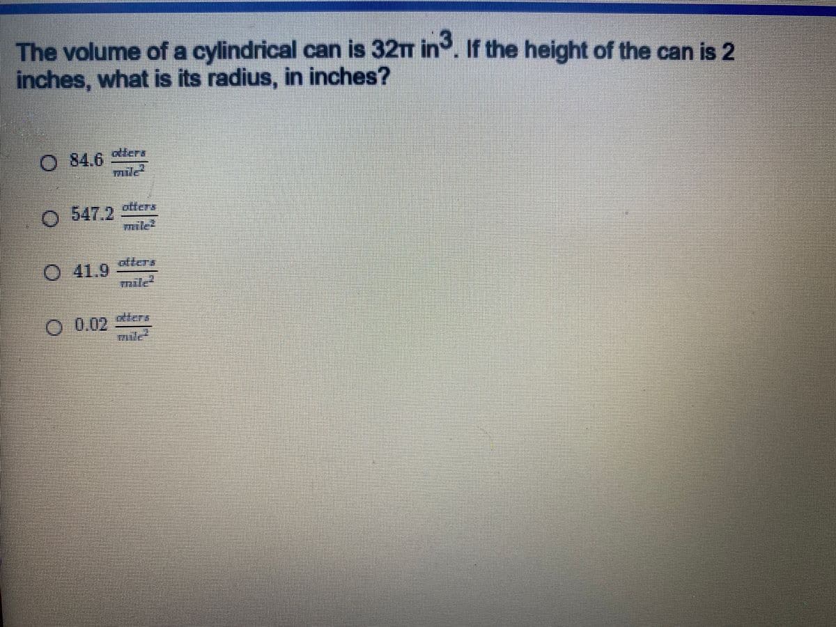 The volume of a cylindrical can is 32T in.f the height of the can is 2
inches, what is its radius, in inches?
3
O 84.6 ers
mile
O 547.2
mile?
O 41.9
mile
O 0.02 erI
llera
