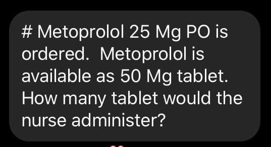 # Metoprolol 25 Mg PO is
ordered. Metoprolol is
available as 50 Mg tablet.
How many tablet would the
nurse administer?