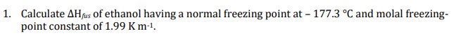 1. Calculate AHfus of ethanol having a normal freezing point at – 177.3 °C and molal freezing-
point constant of 1.99 K m-1.
