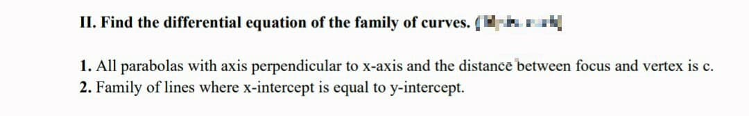 II. Find the differential equation of the family of curves. (
1. All parabolas with axis perpendicular to x-axis and the distance between focus and vertex is c.
2. Family of lines where x-intercept is equal to y-intercept.
