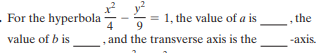 - For the hyperbola -
= 1, the value of a is
the
4
value of b is
,and the transverse axis is the
-аxis.
