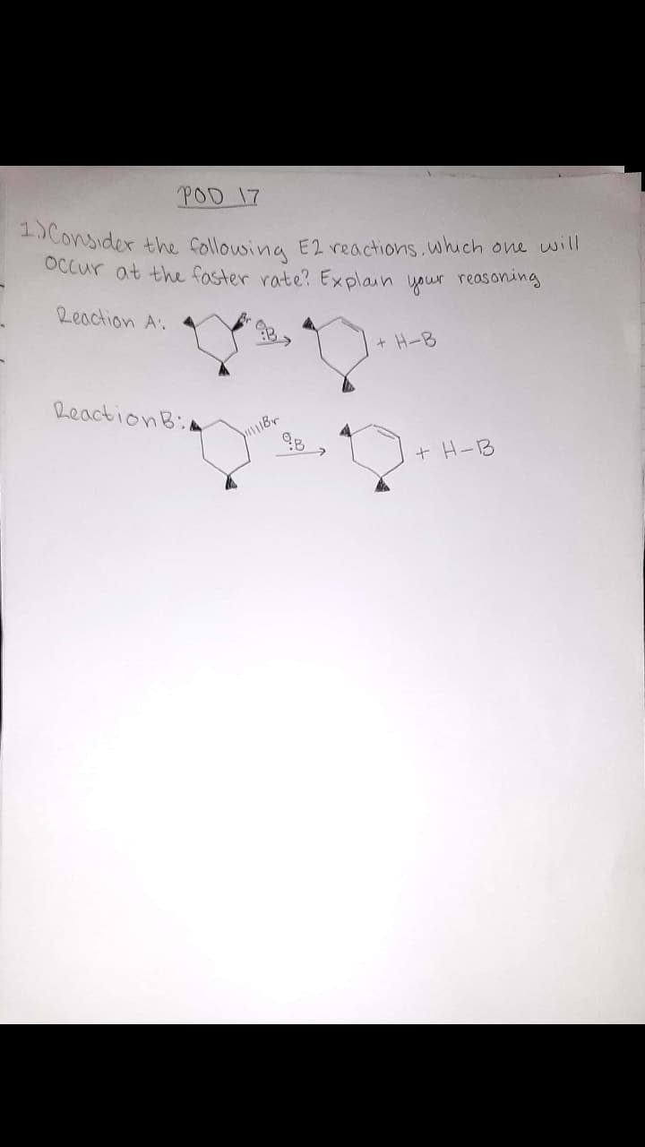 1)Consider the follouwing E2 reactions.which one will
POD 17
Occur at the faster rate? Explain your reasoning
Reaction A.
+ H-B
ReactionB:
+ H-B
