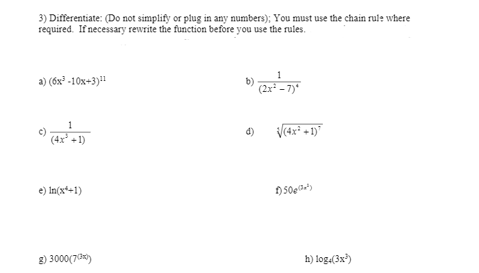 3) Differentiate: (Do not simplify or plug in any numbers); You must use the chain rule where
required. If necessary rewrite the function before you use the rules.
1
b)
(2x* – 7)*
а) (бх3 -10х+3)!
c)
(4х* +1)
V(4x° +1)'
d)
e) In(x++1)
f) 50e3=")
g) 3000(73x)
h) log4(3x³)
