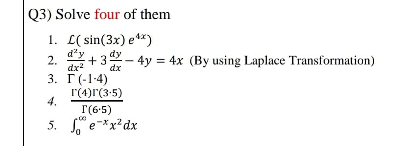 Q3) Solve four of them
1. L( sin(3x) e**)
d²y
2.
dx2
dy
+ 3 – 4y = 4x (By using Laplace Transformation)
dx
3. Г(-14)
Г(4)Г(3-5)
4.
Г(6-5)
5. e-*x?dx
