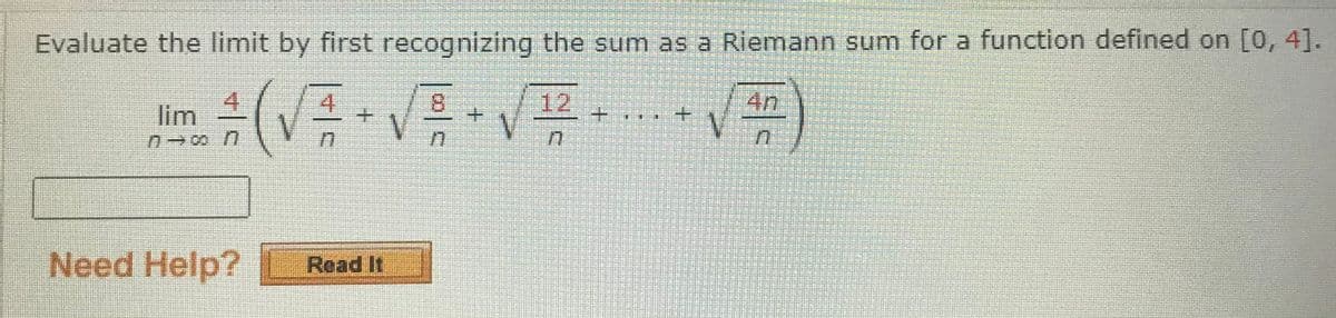 Evaluate the limit by first recognizing the sum as a Riemann sum for a function defined on [0, 4].
lim
4.
8.
12
Need Help? Read It

